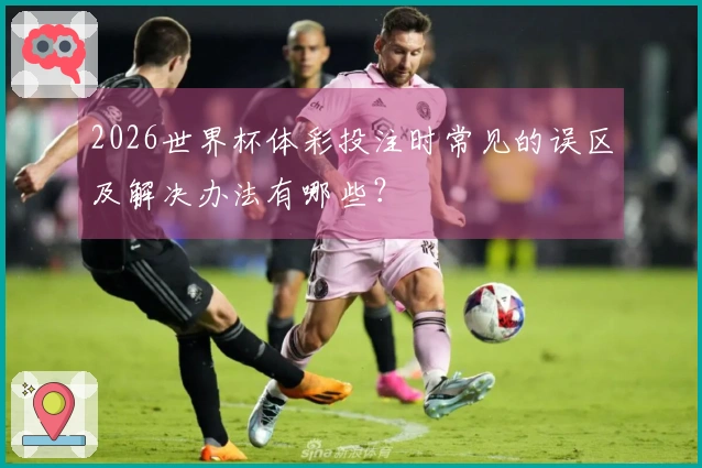 2026世界杯体彩投注时常见的误区及解决办法有哪些？