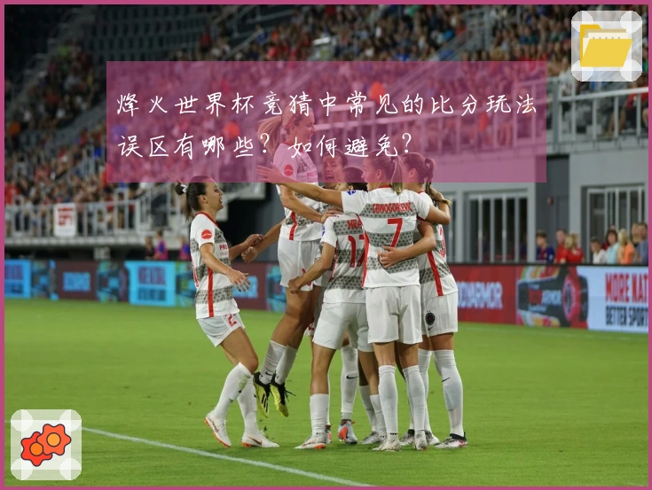 烽火世界杯竞猜中常见的比分玩法误区有哪些？如何避免？