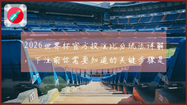 2026世界杯官方投注比分玩法详解，下注前你需要知道的关键步骤是什么
