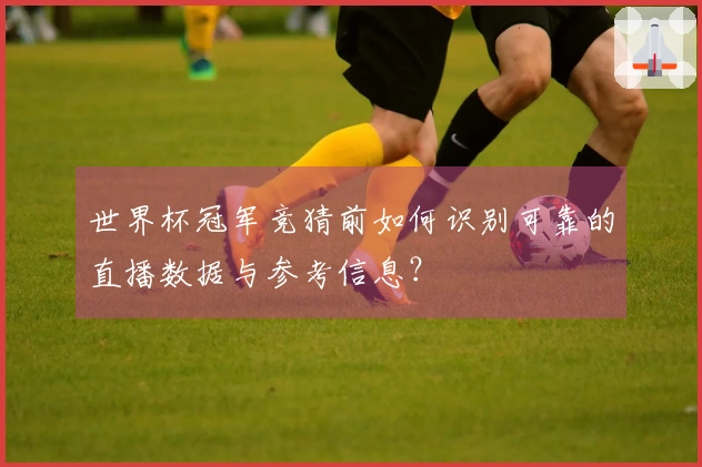 世界杯冠军竞猜前如何识别可靠的直播数据与参考信息？
