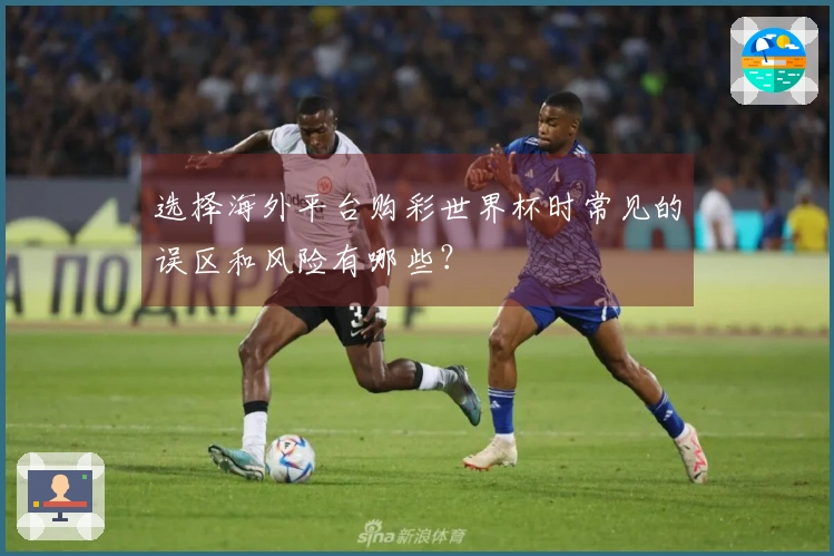 选择海外平台购彩世界杯时常见的误区和风险有哪些？