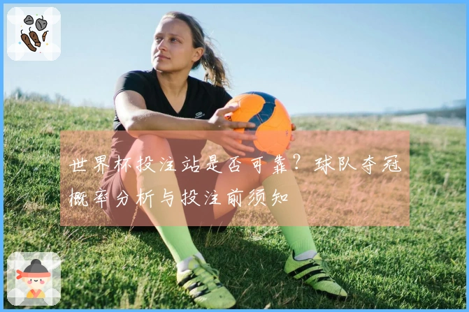世界杯投注站是否可靠？球队夺冠概率分析与投注前须知
