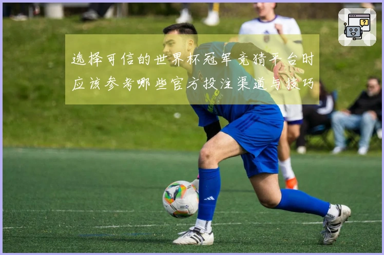 选择可信的世界杯冠军竞猜平台时应该参考哪些官方投注渠道与技巧