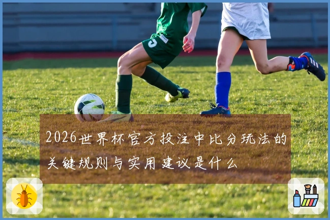 2026世界杯官方投注中比分玩法的关键规则与实用建议是什么