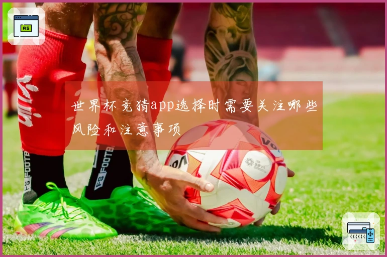 世界杯竞猜app选择时需要关注哪些风险和注意事项
