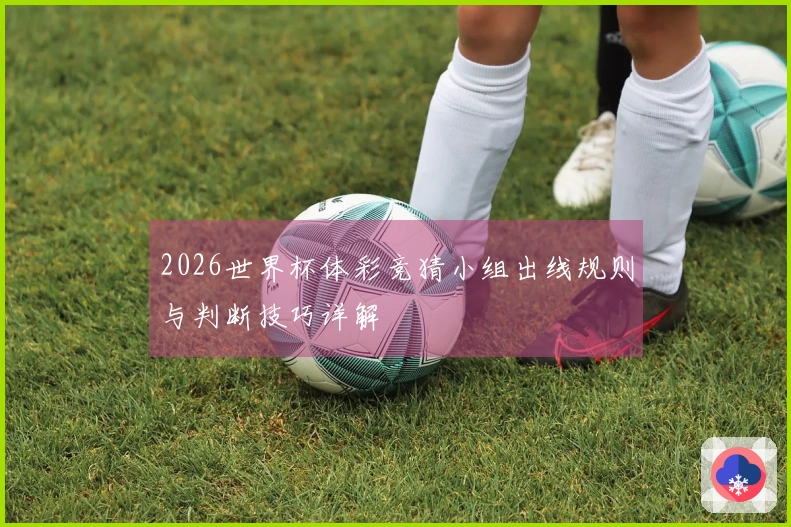 2026世界杯体彩竞猜小组出线规则与判断技巧详解