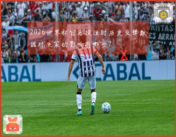 2026世界杯官方投注时历史交锋数据对决策的影响有哪些?