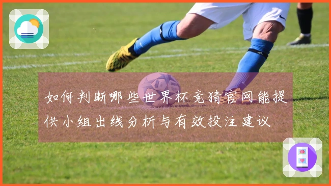 如何判断哪些世界杯竞猜官网能提供小组出线分析与有效投注建议