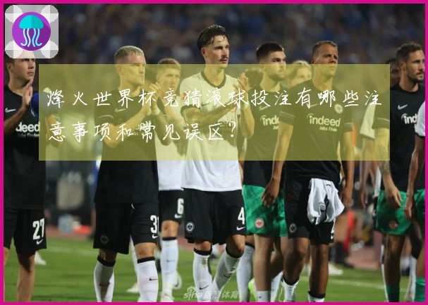 烽火世界杯竞猜滚球投注有哪些注意事项和常见误区？
