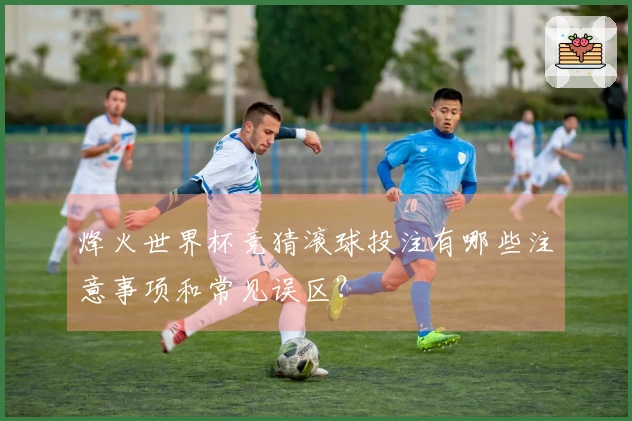 烽火世界杯竞猜滚球投注有哪些注意事项和常见误区？