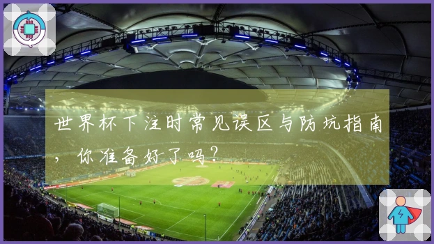 世界杯下注时常见误区与防坑指南，你准备好了吗？