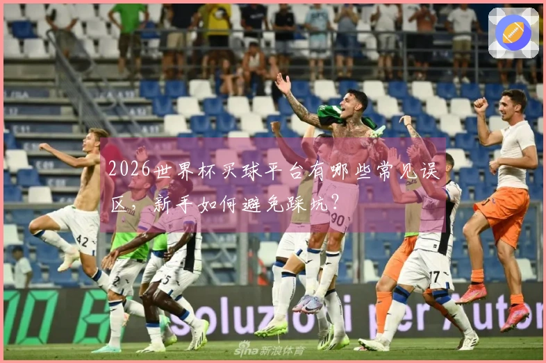 2026世界杯买球平台有哪些常见误区，新手如何避免踩坑？