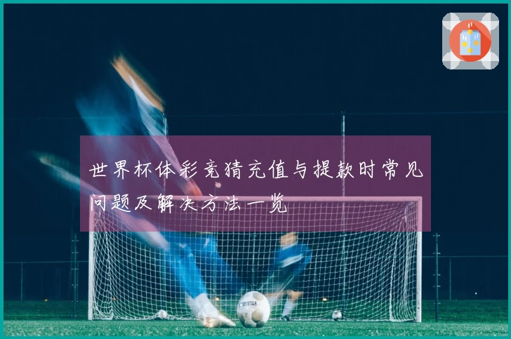 世界杯体彩竞猜充值与提款时常见问题及解决方法一览