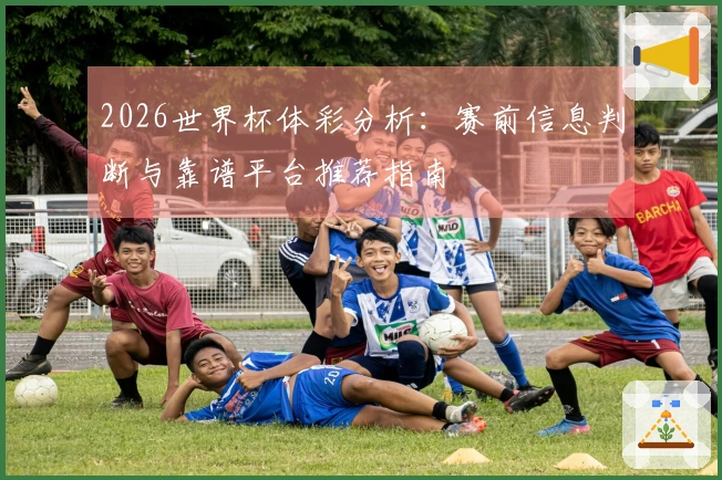 2026世界杯体彩分析：赛前信息判断与靠谱平台推荐指南