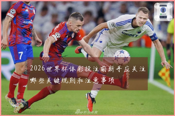 2026世界杯体彩投注前新手应关注哪些关键规则和注意事项
