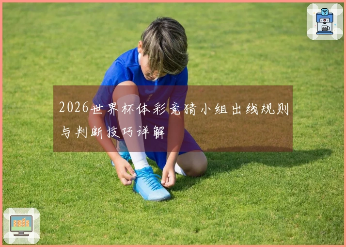 2026世界杯体彩竞猜小组出线规则与判断技巧详解