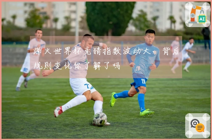 烽火世界杯竞猜指数波动大，背后规则变化你了解了吗