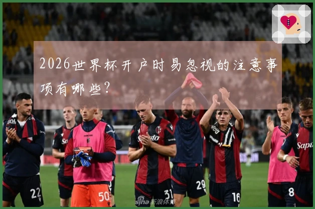 2026世界杯开户时易忽视的注意事项有哪些？