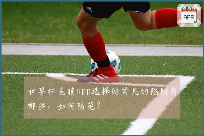 世界杯竞猜app选择时常见的陷阱有哪些，如何防范？