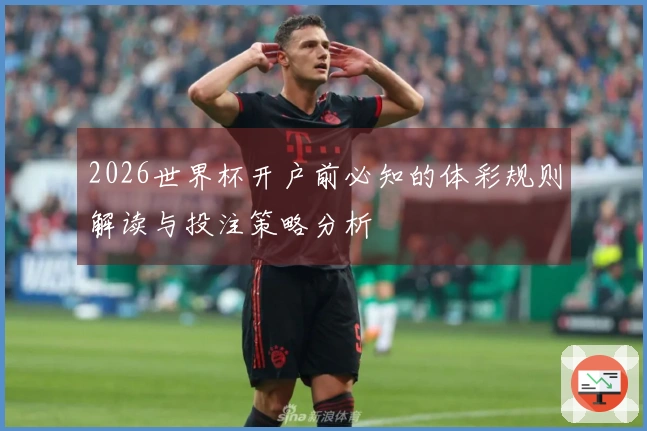 2026世界杯开户前必知的体彩规则解读与投注策略分析