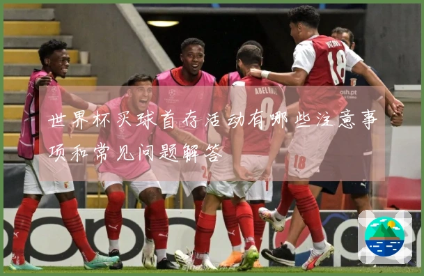 世界杯买球首存活动有哪些注意事项和常见问题解答