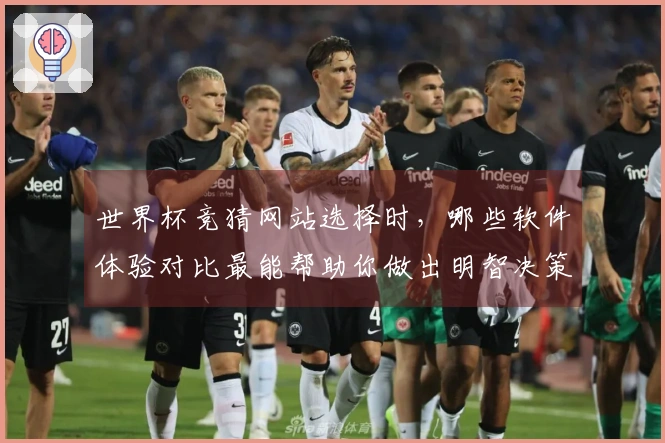 世界杯竞猜网站选择时，哪些软件体验对比最能帮助你做出明智决策？
