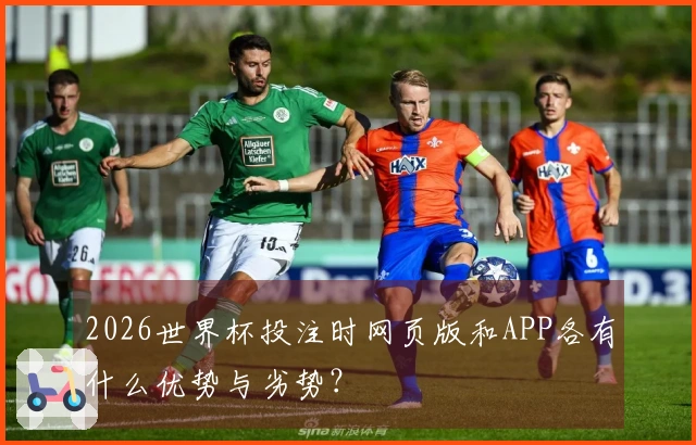 2026世界杯投注时网页版和APP各有什么优势与劣势?