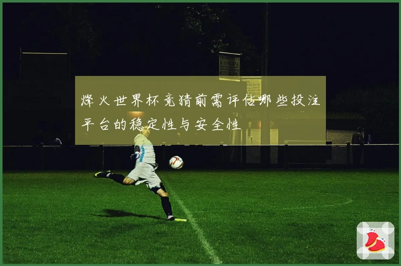 烽火世界杯竞猜前需评估哪些投注平台的稳定性与安全性