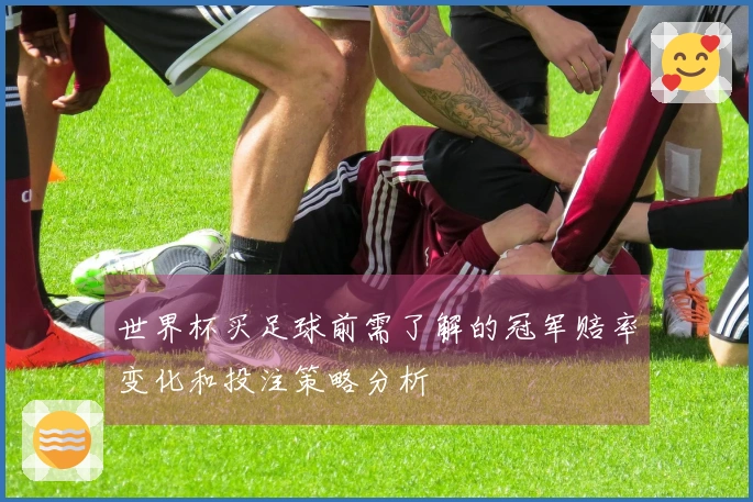世界杯买足球前需了解的冠军赔率变化和投注策略分析