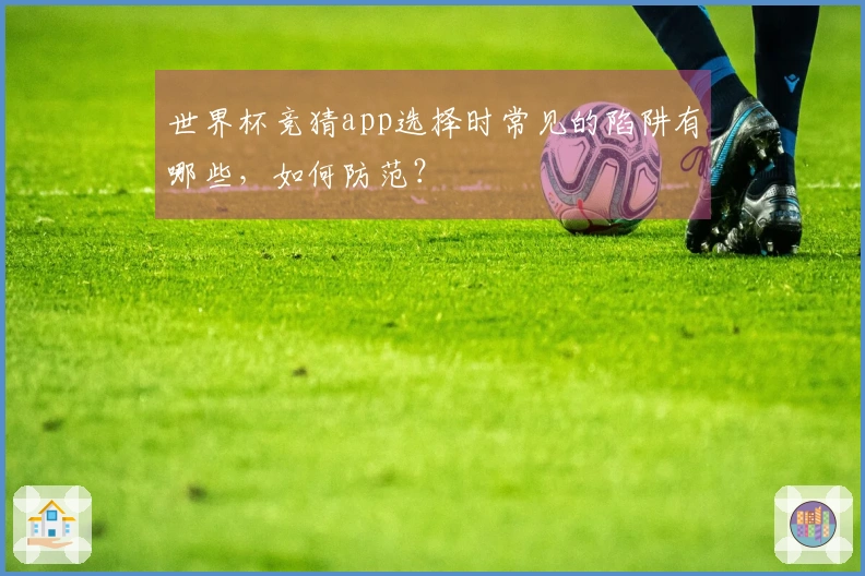 世界杯竞猜app选择时常见的陷阱有哪些,如何防范?