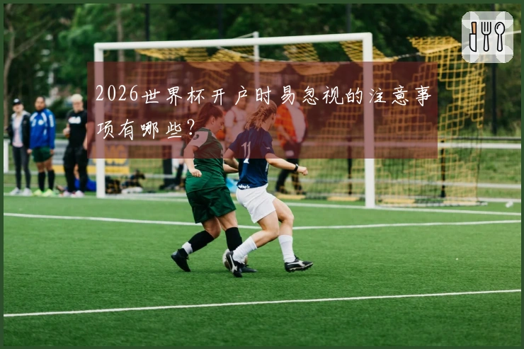 2026世界杯开户时易忽视的注意事项有哪些?