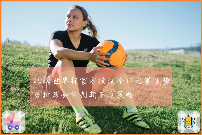 2026世界杯官方投注冷门比赛走势分析及如何判断下注策略