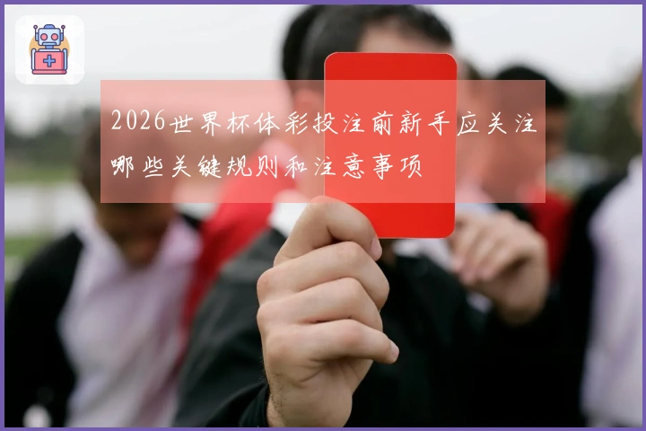 2026世界杯体彩投注前新手应关注哪些关键规则和注意事项