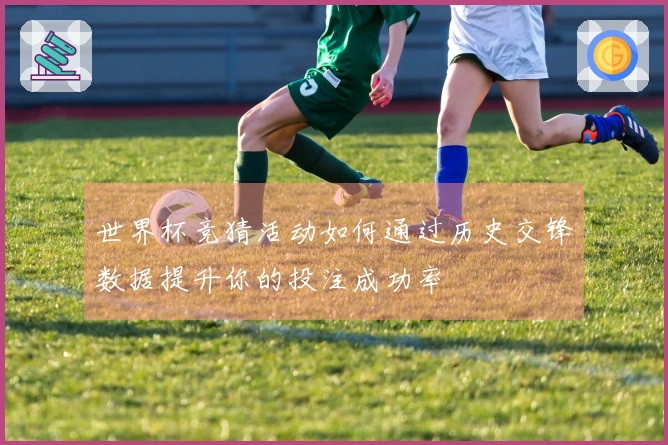 世界杯竞猜活动如何通过历史交锋数据提升你的投注成功率