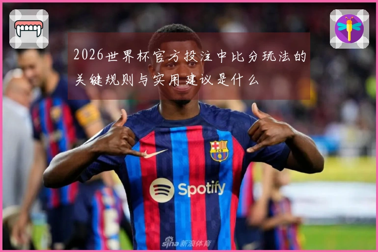2026世界杯官方投注中比分玩法的关键规则与实用建议是什么