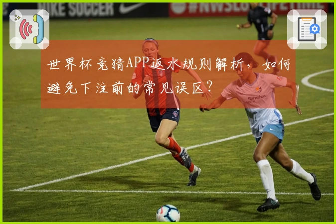 世界杯竞猜APP返水规则解析，如何避免下注前的常见误区？
