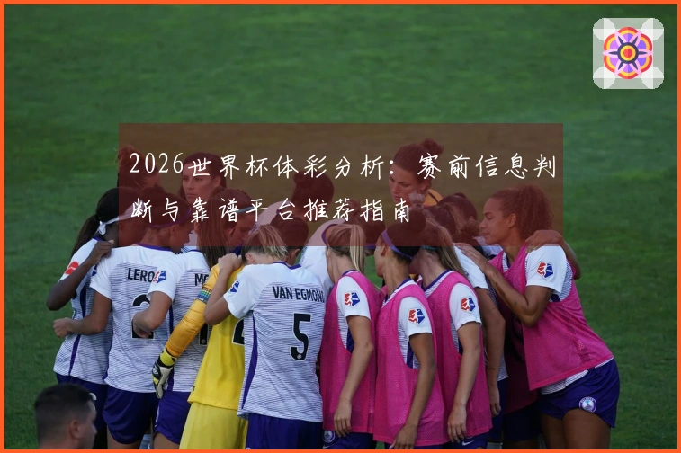 2026世界杯体彩分析：赛前信息判断与靠谱平台推荐指南