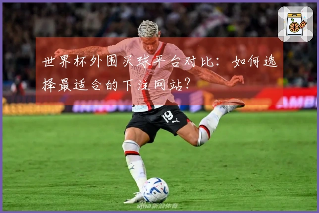 世界杯外围买球平台对比：如何选择最适合的下注网站？