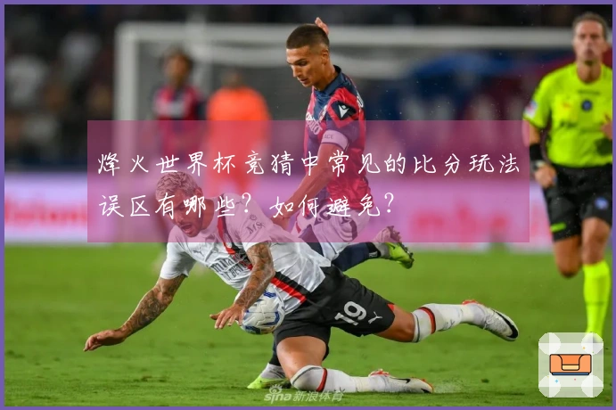 烽火世界杯竞猜中常见的比分玩法误区有哪些？如何避免？