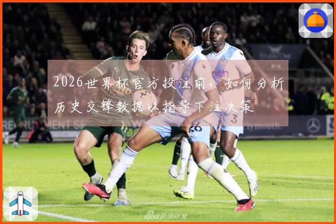 2026世界杯官方投注前，如何分析历史交锋数据以指导下注决策