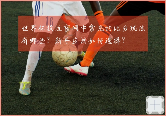 世界杯投注官网中常见的比分玩法有哪些？新手应该如何选择？