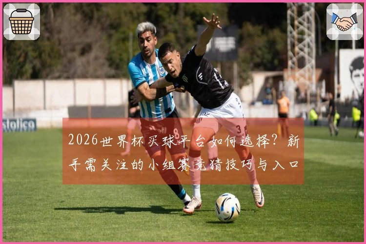 2026世界杯买球平台如何选择？新手需关注的小组赛竞猜技巧与入口分析