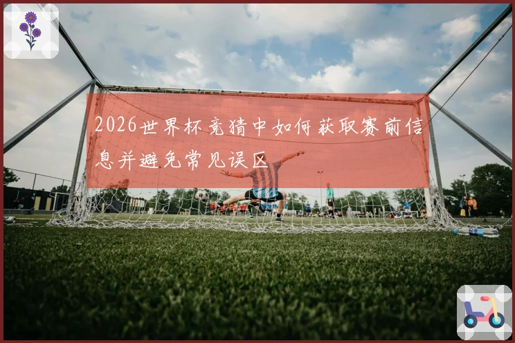 2026世界杯竞猜中如何获取赛前信息并避免常见误区
